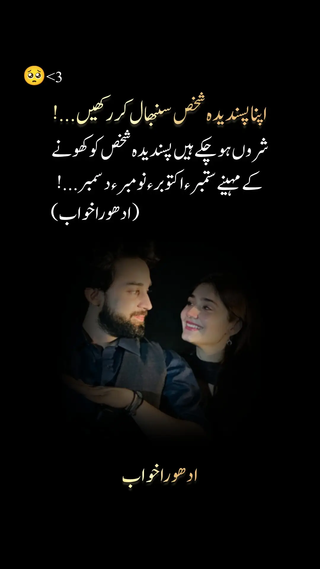 آج یوں ہی اچانک اس نے ہنستے ہوئے مجھ سے پوچھا ...  میں کہاں کہاں ہوں؟  میں نے کہا جان آپ میرے دل میں ہیں  میری دھڑکن میں ...  میری روح میں ...  میری سانس میں ...  میرے دن میں ... میری رات میں ... میری ذات میں... میرے جذبات میں ... یہ سن کر وہ بالکل خاموش ہو گئی پھر اس نے پوچھا میں کہاں نہیں ہوں؟  یہ سن کر میری آنکھوں میں آنسو آگئے اور میں نے کہا شاید میری قسمت میں...! °ادھورا خواب° #foryoupageofficiall #unfreezemyacount #adhorakhawab #itxchand0005 #trendingreels 
