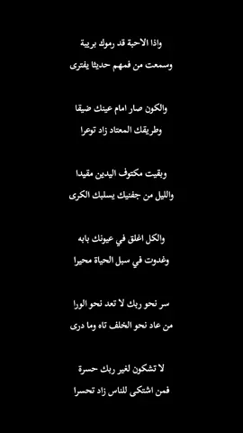 واذا الاحبة قد رموك بريبة وسمعت من فمهم حديثا يفترى والكون صار امام عينك ضيقا وطريقك المعتاد زاد توعرا وبقيت مكتوف اليدين مقيدا والليل من جفنيك يسلبك الكرى والكل اغلق في عيونك بابه وغدوت في سبل الحياة محيرا سر نحو ربك لا تعد نحو الورا من عاد نحو الخلف تاه وما درى لا تشكون لغير ربك حسرة فمن اشتكى للناس زاد تحسرا #الشعب_الصيني_ماله_حل😂😂 