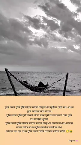 তুমি বলো তুমি বৃষ্টি ভালো বাসো কিন্তু যখন বৃষ্টিতে হেঁটে যাও তখন তুমি ছাতার নিচে থাকো তুমি বলো তুমি সূর্য ভালো বাসো তবে সূর্য যখন আলো দেয় তুমি তখন ছায়া খুজো তুমি বলো তুমি বাতাস ভালো বাসো কিন্তু সে বাতাস যখন তোমার কাছে আসে তখন তুমি জানালা আটকে দাও আমার ভয় হয় যখন তুমি বলো আমি তোমায় ভালো বাসি#fyp #foryou #viralvideo #ভাইরাল_করে_দাও #কিছুকথা @TikTok Bangladesh 