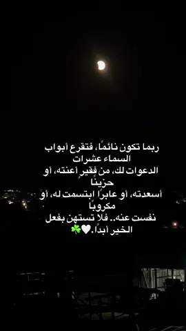 #دعاء_مستجاب ربما تكون نائمًا، فتقرع أبواب السماء عشرات  الدعوات لك، من فقيرٍ أعنته، أو حزينًا  أسعدته، أو عابرًا ابتسمت له، أو مكروبًا  نفست عنه.. فلا تستهن بفعل الخير أبدًا.🤍☘