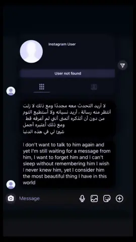 لا أريد التحدث معه مجددًا ومع ذلك لا زلت أنتظر منه رسالة ، أريد نسيانه ولا أستطيع النوم من دون أن أتذكره أتمنى أنني لم أعرفه قط ، ومع ذلك أعتبره أجمل شيئ لي في هذه الدنيا #instagram #user #foryou #explore #fyppppppppppppppppppppppp 
