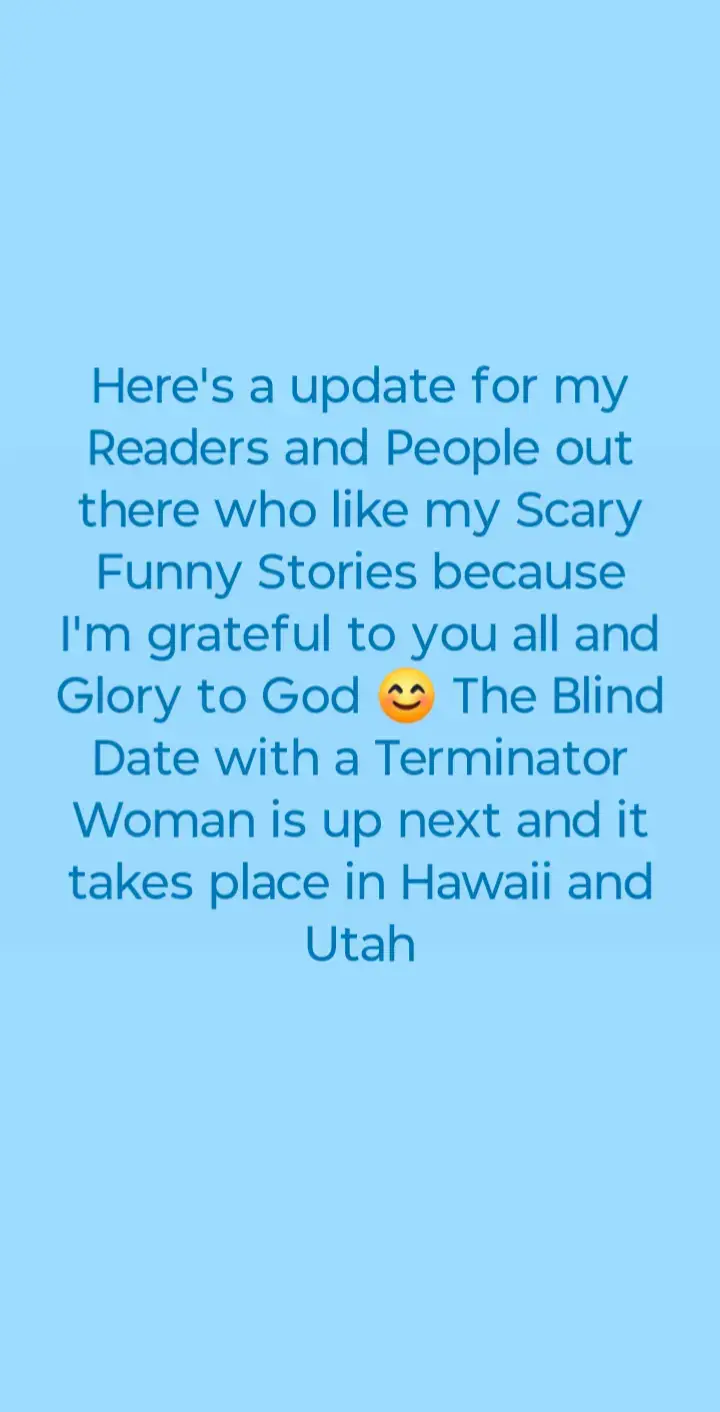update for my new scary funny romantic story called The Blind Date with a Terminator Woman 😊 I want to thank my Readers and People who like my Stories and Glory to God this new tale will take place in Hawaii and Utah...#newstory #update #thankyoujesus #thankyoueveryone 