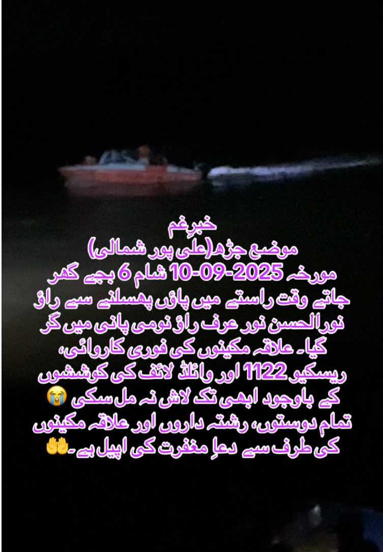 خبرِغم موضع جڑھ(علی پور شمالی) مورخہ 2025-09-10 شام 6 بجے گھر جاتے وقت راستے میں پاؤں پھسلنے سے راؤ نورالحسن نور عرف راؤ نومی پانی میں گر گیا۔ علاقہ مکینوں کی فوری کاروائی، ریسکیو 1122 اور وائلڈ لائف کی کوششوں کے باوجود ابھی تک لاش نہ مل سکی 😭 تمام دوستوں، رشتہ داروں اور علاقہ مکینوں کی طرف سے دعاِ مغفرت کی اپیل ہے۔🤲 #سنگت_ویڈیو_وائرل_کریسو_آپ_ہیں🥀🌼🙈✨🎇 #foryou #viral #fyp #muzaffargarh 