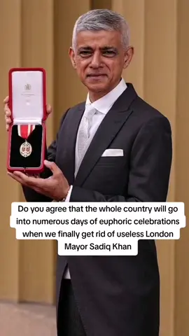 Do you agree that the whole country will go into numerous days of euphoric celebrations when we finally get rid of useless London Mayor Sadiq Khan