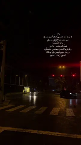 يالله، لا أريدُ ان اقضيَ البقَّيهَ من عمري في مثل هذا القلقِ ، ومثلِ ذاك التَّخبُطِ! فجُد لي بنفس هادئةٍ، وطُرقٍ واضحةٍ، وخطي مُطَّمئنَّةٍ، ورفقةٍ طِيبهٍ تَهونِ علِيا وعثاءَ السَّيرِ وَعَناءَ المَسيرِ