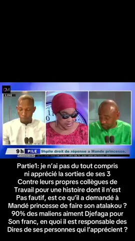 Partie1: je n’ai pas du tout compris  ni apprécié la sorties de ses 3  Contre leurs propres collègues de  Travail pour une histoire dont il n’est  Pas fautif, est ce qu’il a demandé à  Mandé princesse de faire son atalakou ? 90% des maliens aiment Djefaga pour  Son franc, en quoi il est responsable des  Dires de ses personnes qui l’apprécient ?