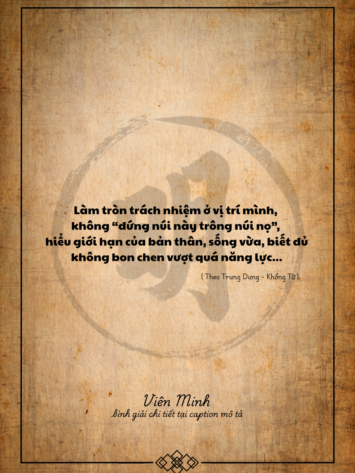 Câu này nhấn mạnh đến tri mệnh và tri phận trong Nho học. Người quân tử hiểu rõ vị trí của mình trong xã hội và sống đúng với nó. Không vì lòng tham mà muốn vượt quá bổn phận, cũng không vì ganh đua mà cưỡng cầu cái không thuộc về mình. “Tố kỳ vị nhi hành” (giữ đúng vị trí mà làm): mỗi người đều có vai trò – vua thì trị dân, bề tôi thì tận trung, cha mẹ thì chăm con, con cái thì hiếu thuận. Biết bổn phận thì không lẫn lộn, không đảo lộn trật tự. “Bất nguyện hồ kỳ ngoại” (không mong cầu bên ngoài): ý nói không tham lam, không vọng tưởng, không mưu đoạt cái không thuộc về mình. Đây chính là cốt lõi của sự an phận trí mệnh: chấp nhận và làm tròn vai trò, vừa hợp với Đạo Trời, vừa giữ được tâm an. Trong công việc: làm tròn trách nhiệm ở vị trí mình, không “đứng núi này trông núi nọ”, cũng không bon chen vượt quá năng lực mà mất đạo đức. Trong cuộc sống: hiểu giới hạn của bản thân, sống vừa đủ, biết đủ, thì lòng mới an, thân mới khỏe. #viênminh #@Đông Y Viên Minh @