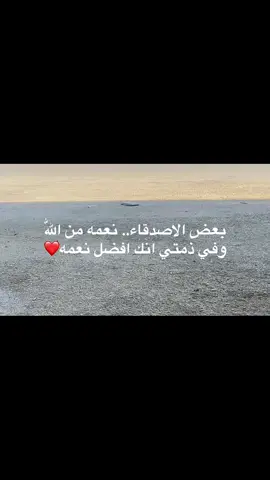 بعض الاصدقاء.. نعمه من اللّٰه وفي ذمتي انك افضل نعمه