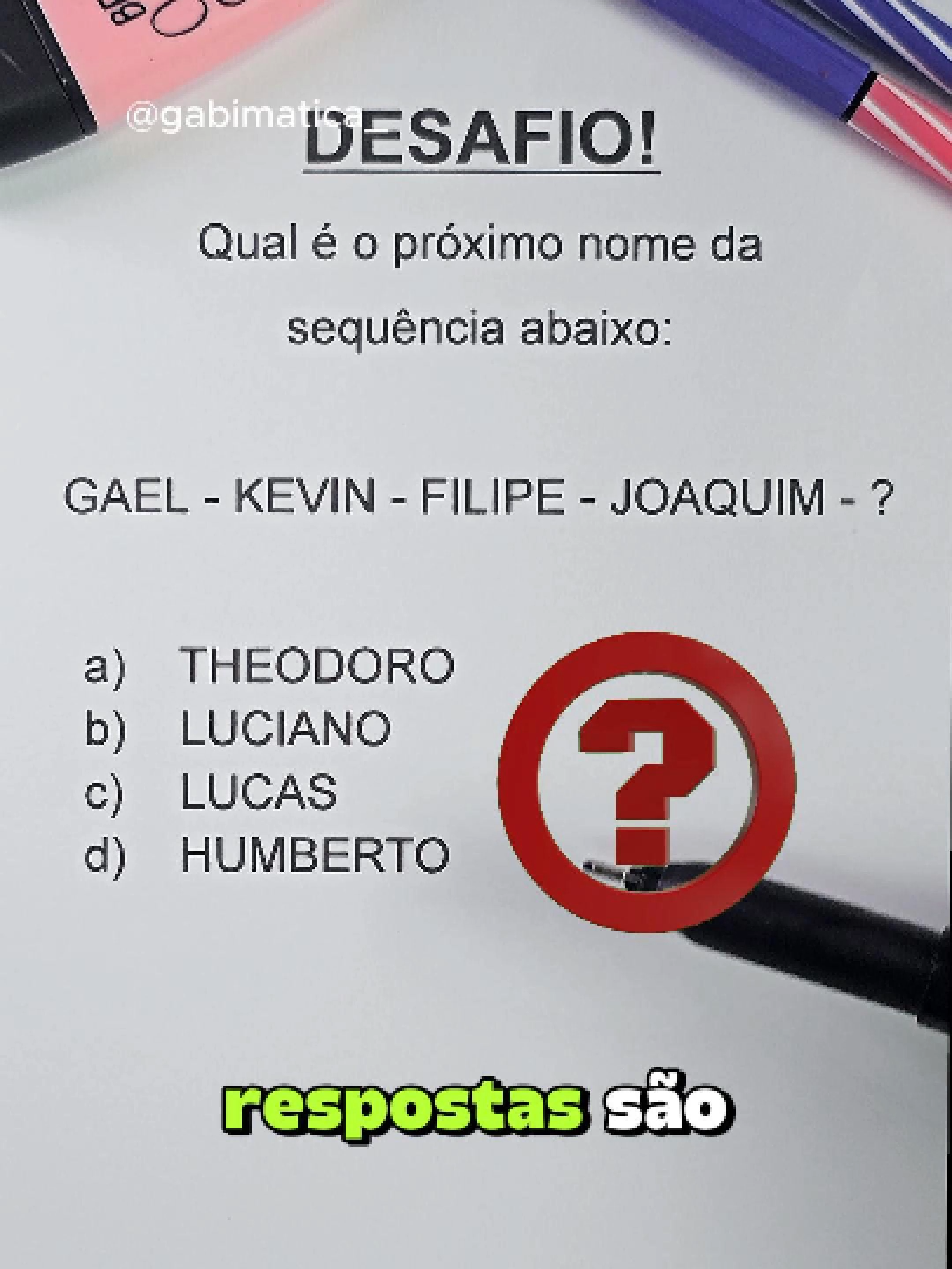 🧠✨ DESAFIO DE LÓGICA — SÓ OS ATENTOS VÃO ACERTAR! ✨🧠 Qual é o próximo nome da sequência?  GAEL – KEVIN – FILIPE – JOAQUIM – ? Opções: a) THEODORO b) LUCIANO c) LUCAS d) HUMBERTO Parece aleatório, né? Não se engane! Tem um padrão escondido ligando esses nomes — e quem vai no impulso costuma errar. 👀 💡 Pistas quentes (sem spoiler): Observe o comprimento de cada nome: ele não está parado, tem um ritmo. Repare nas vogais e nos encontros consonantais (qu, nv, lh, etc.). Olhe também a posição das letras no alfabeto (saltos e repetições podem denunciar o próximo). A mesma lógica precisa valer para os quatro nomes anteriores antes de você aplicar na sua escolha! ⚠️ Dica de ouro: elimine a opção que quebra o crescimento/ritmo ou foge do “formato” que vem se formando. #EmAula #matematica #concurso #raciociniologico