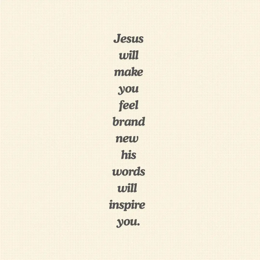 Jesus will make you feel brand new his words will inspire you. 