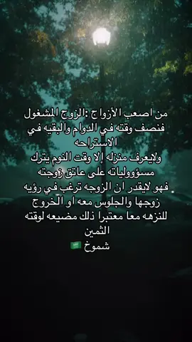 من اصعب الأزواج الزوج المشغول  فنصف وقته في الدوام والبقيه في الاستراحه  ولايعرف منزله إلا وقت النوم يترك  مسؤوولياته على عاتق زوجته  فهو لايقدر ان الزوجه ترغب في رؤيه زوجها والجلوس معه او الخروج  للنزهه معا معتبرا ذلك مضيعه لوقته الثمين #explorepage✨ #اقتباسات🖤 #شموخ🇸🇦 #اكسبلورexplore #خواطر #اقتباساتي📜 #ترند #explorepag #اكسبلورexplore❥🕊🦋💚❤ #
