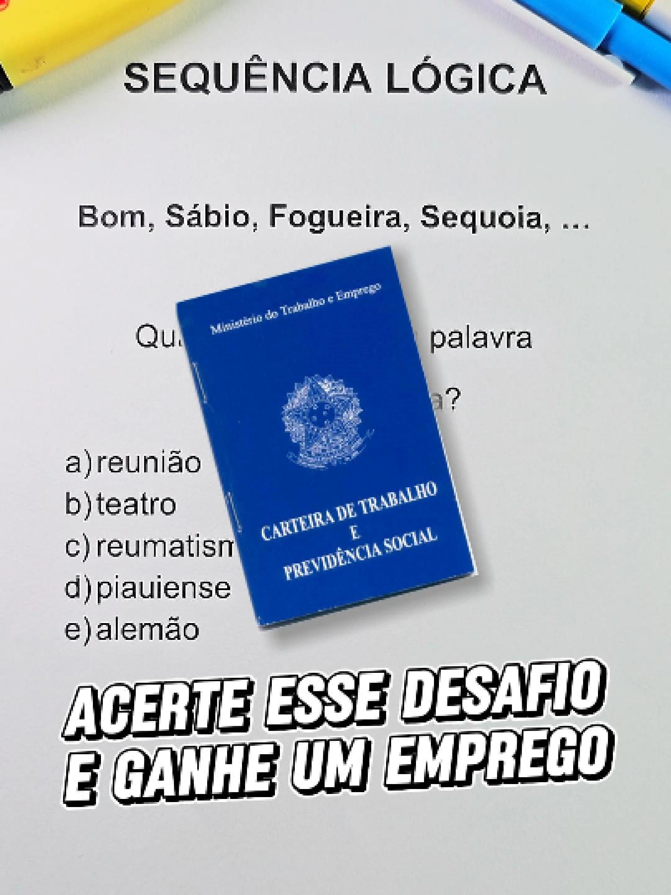 🧩 SEQUÊNCIA LÓGICA — CAI EM ENTREVISTA DE EMPREGO!  Bom, Sábio, Fogueira, Sequoia, … Qual é a próxima palavra? a) reunião  b) teatro  c) reumatismo  d) piauiense  e) alemão Parece simples, mas tem um padrão escondido que quase todo mundo ignora na pressa. 👀 Dica sincera: observe as vogais (quais aparecem e quantas diferentes aparecem em cada palavra). É esse tipo de detalhe que separa quem chuta de quem passa — e entrevista adora testar isso. Respira, lê devagar, elimina as opções que quebram a regra e marca com confiança. ✅ #EmAula #matematica #concurso #raciociniologico