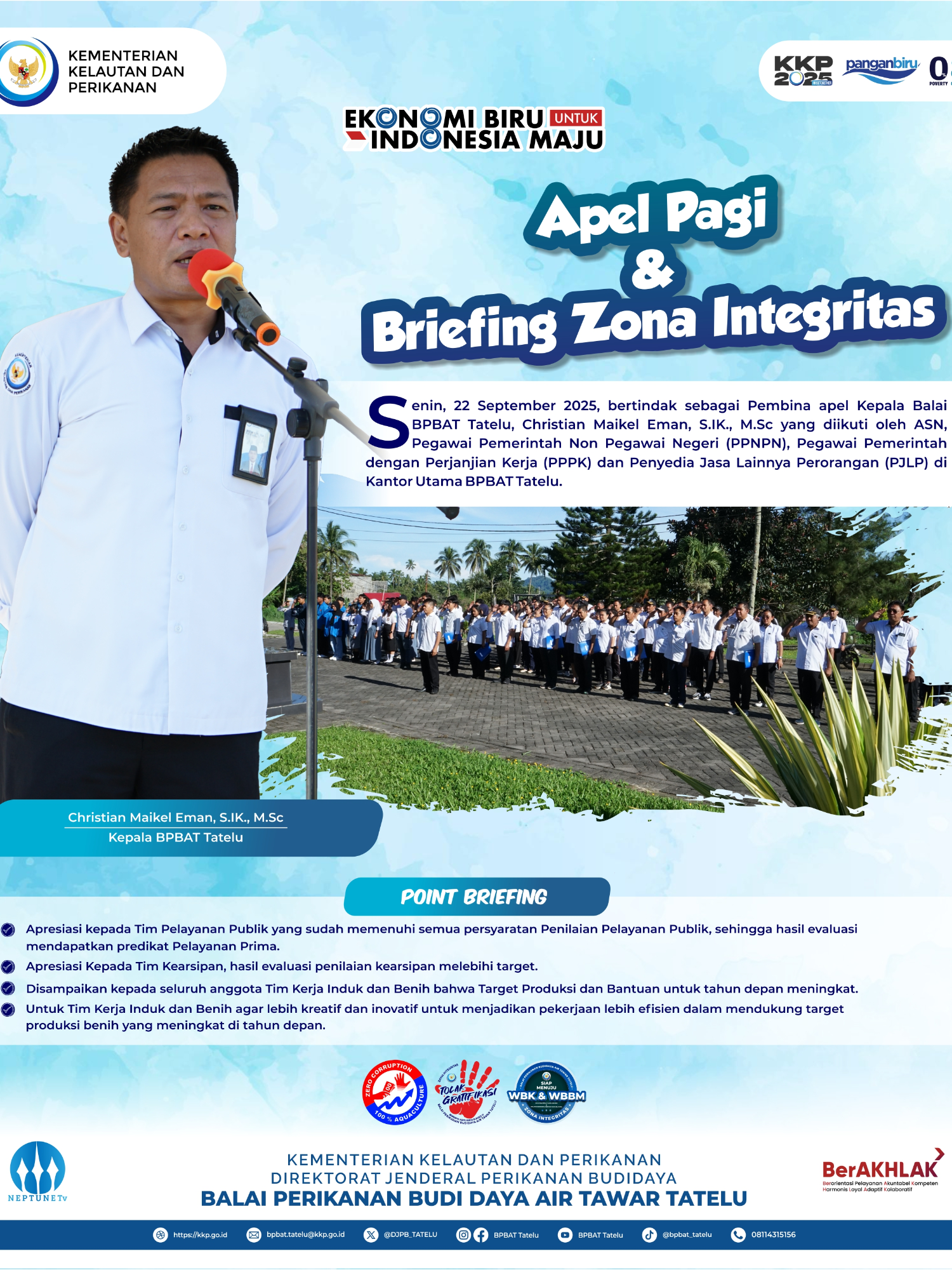 Apel Pagi dan Briefing Zona Integritas Balai Perikanan Budi Daya Air Tawar (BPBAT) Tatelu yang dilaksanakan Senin, 22 September 2025, di Kantor Utama BPBAT Tatelu dipimpin oleh Kepala Balai BPBAT Tatelu, Christian Maikel Eman, S.IK., M.Sc dan diikuti oleh seluruh PNS, Pegawai Pemerintah Non Pegawai Negeri (PPNPN), Pegawai Pemerintah dengan Perjanjian Kerja (PPPK) dan Penyedia Jasa Lainnya Perorangan (PJLP) lingkup BPBAT Tatelu. #PanganBiru #2025KKPRiseTogether #EkonomiBiruUntukIndonesiaEmas #SaktiWahyuTrenggono #KKPGOID