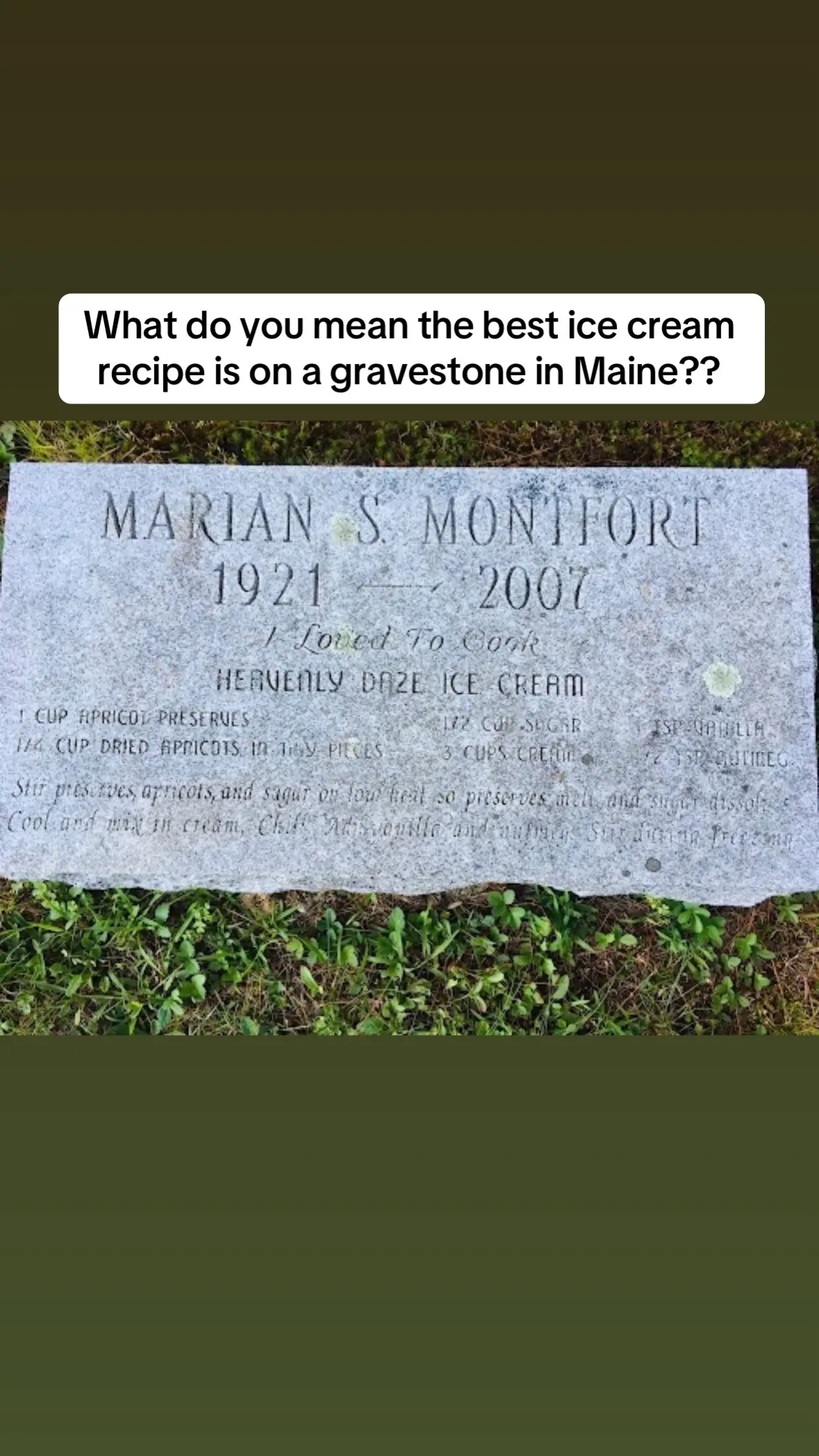 Heavenly Daze Ice Cream Requires an ice cream maker and ice cream storage container for freezing.  1 cup apricot preserves  1/2 cup sugar  1 tsp vanilla  ½ cup dried apricots in small pieces  3 cups of heavy cream (or whole milk)  ½ teaspoon of nutmeg  Combine the preserves, apricots, and sugar on low heat over the stove so the preserves melt and sugar dissolves. Do not let it boil. Remove the pan from the stove and let it cool. Once cooled, mix in the heavy cream. Add the vanilla and nutmeg. Add in the mixture to the ice cream maker. Stir it together. Place the combination in ice cream storage containers and put them in your freezer. Follow any additional instructions per your specific ice cream maker for storing and freezing. Enjoy once frozen!  #cemeterytok #recipegravestone #gravestonerecipe #recipeshare #cemeteryexploring 