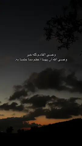 وعَسَى القادم كله خير وعَسى اللّه أن يَهبنا أعظم مما حَلمنا بِه.