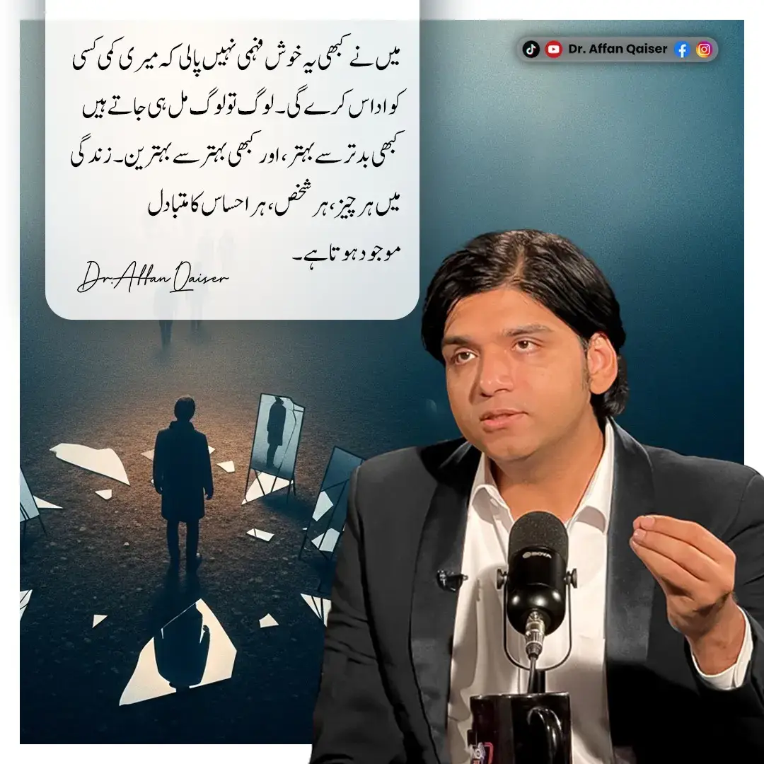 میں نے کبھی یہ خوش فہمی نہیں پالی کہ میری کمی کسی کو اداس کرے گی۔ لوگ تو لوگ مل ہی جاتے ہیں کبھی بدتر سے بہتر ، اور کبھی بہتر سے بہترین۔ زندگی میں ہر چیز ، ہر شخص، ہر احساس کا متبادل موجود ہوتا ہے۔