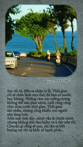 Sau tất cả, điều ta nhận ra là: Thời gian rồi sẽ chữa lành mọi thứ, dù bạn có muốn hay không. Những cảm xúc tưởng chừng không thể nào phai nhòa, cuối cùng cũng chịu thua trước thời gian. Thời gian tàn nhẫn, nhưng cũng khiến con người nhẹ lòng hơn. Sớm mai tỉnh dậy, mình vẫn là chính mình nhưng không còn đau buồn và ủ dột nữa rồi. Chuyện gì cũng sẽ qua, chỉ cần ta biết buông tay thì tự khắc sẽ hạnh phúc… #Capcut #tiktokvideo #caption #foryoupage #chualanh 