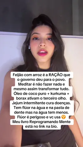 Feijão com arroz é a ração que o governo deu para o povo. Meditar é não fazer nada e mesmo assim transformar tudo. Óleo de coco puro + kurkuma + borax ativam o terceiro olho. Jejum intermitente cura doenças. Tem flúor na água e na pasta de dente mas na água tem menos. Flúor é perigoso e vc usa ☢️ Meu livro Reprogramando Mente está no link na bio. @Béa Lima  #béalima #reprogramandomente #fluor #oleodecoco #borax 