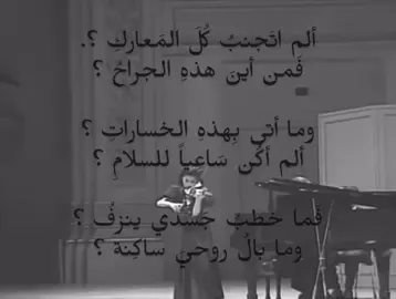 ألم اتجنب كُل المعارك؟  فمن أين هذهِ الجراح؟  ما أتى بهذهِ الخسارات؟  ألم أكن ساعياً للسلام؟  فما خطب جسدي ينزف؟  وما بال روحي ساكنة؟... 