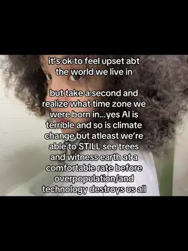Eventually…all the buildings/technology will be too much for earth to handle and it will become impossible to live comfortably. Overpopulation will be a thing and people will only be limited to one child per family. AI will also advance even more…we are in the time where before(maybe a hundred years ago) it was barely advanced and now it’s currently advancing. So the future it will be 10x more advanced and things will be less focused on nature. Earth will eventually be drained of its resources. This is like hundreds of years maybe even thousands. We will probably die off with sickness, apocalypse or limited resources. If you are reading this, then you are currently alive and living in modern day time. So with that being said, we are able to have things as such as technology that may somewhat benefit us and some can harm us… but we are literally born in the time of technology and the ability to look outside and still see trees and nature. In this lifetime, you can go shop and then go outside and feel the life of earth at the same time. We are lucky to be born in this time. Rather than a dystopian time where earth is completely drained. Obviously earth is somewhat dystopian now with politics, media and violence. But when you look on the brighter/realism side of things, nothing matters, but carrying out your life in nature. We have the ability to do that which is somewhat beautiful. 
