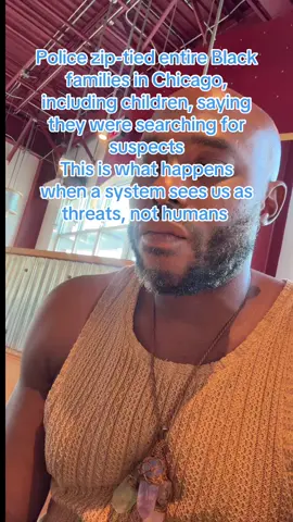Police zip-tied entire Black families in Chicago, including children, saying they were searching for suspects   This is what happens when a system sees us as threats, not humans   Our ancestors endured so we can demand justice and protect our future   Stay aware, stay united, raise your vibration