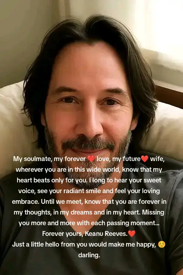 My soulmate, my forever ❤️ love, my future❤️ wife, wherever you are in this wide world, know that my heart beats only for you. I long to hear your sweet voice, see your radiant smile and feel your loving embrace. Until we meet, know that you are forever in my thoughts, in my dreams and in my heart. Missing you more and more with each passing moment... Forever yours, Keanu Reeves.❤️ Just a little hello from you would make me happy, ☺️darling.