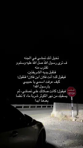 تخيل أنك تمشي في الجنه ف ترى رسول اللّٰه صل اللّٰه عليه وسلم و تقترب منه فتقبل يديه الشريفتين، فيقول لك: أنت فلان ابن فلان؟ فتقول: كيف عرفت اسمي يا حبيبي يارسول الله؟ فيقول: كانت صلاتك علي تصلني، ثم يسقيك من نهر الكوثر شربة ماء لا تظما بعدها ابدا . #الصلاه #عبارات #كتاباتي 