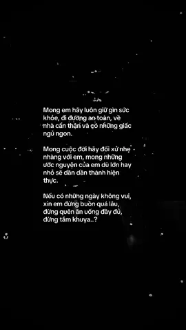 Mong em hãy luôn giữ gìn sức khỏe, đi đường an toàn, về nhà cẩn thận và có những giấc ngủ ngon. Mong cuộc đời hãy đối xử nhẹ nhàng với em, mong những ước nguyện của em dù lớn hay nhỏ sẽ dần dần thành hiện thực. Nếu có những ngày không vui, xin em đừng buồn quá lâu, đừng quên ăn uống đầy đủ, đừng tắm khuya..? #tinhyeu #tamtrang #nguoiyeu #yeu #chiatay 