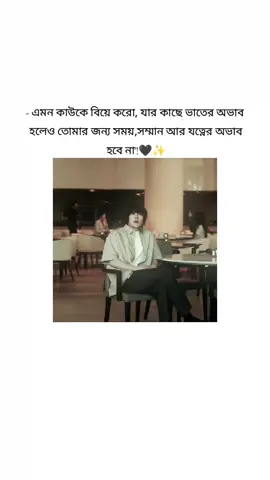 - এমন কাউকে বিয়ে করো, যার কাছে ভাতের অভাব হলেও তোমার জন্য সময়,সম্মান আর যত্নের অভাব হবে না'!🖤✨