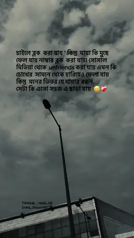 - চাইলে ব্লক  করা যায ' কিন্তু  মায়া কি মুছে ফেলা যায়..! - নাম্বার ব্লক  করা যায়৷ সোসাল মিডিয়া থেকে  un friends  করা যায়  । এমন কি চোখের  সামনে থেকে হারিয়েও ফেলা যায় :  কিন্তু  মনের ভিতর যে মায়ার বন্ধন.  সেটা কি এতো সহজ এ ছেরা যায়  😔😔#bangladesh🇧🇩 #foyupage #foyupageofficiall❤️❤️ #viral #tiktok 