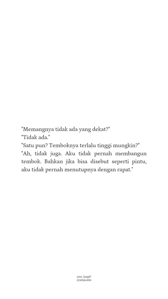 makin ke sini, makin tidak bisa menghindari pertanyaan tentang mengapa masih sendiri padahal umur sudah hampir menginjak kepala orang (hehe) terkadang bingung harus menyiapkan jawaban apa lagi, ketika jawaban yang satu justru menimbulkan lebih banyak pertanyaan lainnya. orang-orang tidak mempercayai jawaban yang memang begitu adanya. mereka terkadang tidak bisa menerima kenyataan hidup orang lain jika itu tidak sesuai dengan apa yang diharapkan. mereka lupa bahwa tidak semua hal akan bergerak sama, tidak semua orang tujuannya sama dan akan sampai di waktu yang sama juga. mereka lupa bahwa ada yang sudah berusaha begitu keras, tapi memang belum waktunya. mereka lupa bahwa pertanyaan-pertanyaan yang meskipun terdengar sepele, bisa menyakiti hati orang lain. lagipula, siapa sih yang ingin sendirian di dunia ini? siapa yang tidak ingin menemukan dan ditemukan? siapa yang tidak ingin dicintai dan mencintai? siapa yang tidak ingin dirayakan dan merayakan? siapa yang ingin dianggap terlalu banyak memilih padahal satu pun tidak ada? rasanya tidak ada.  semua orang ingin ditemukan. semua orang ingin dicintai. termasuk aku. hanya saja, perihal menjawab kapan atau siapa dan bagaimana, itu di luar kendaliku. mungkin nanti, entah kapan. aku hanya patuh.