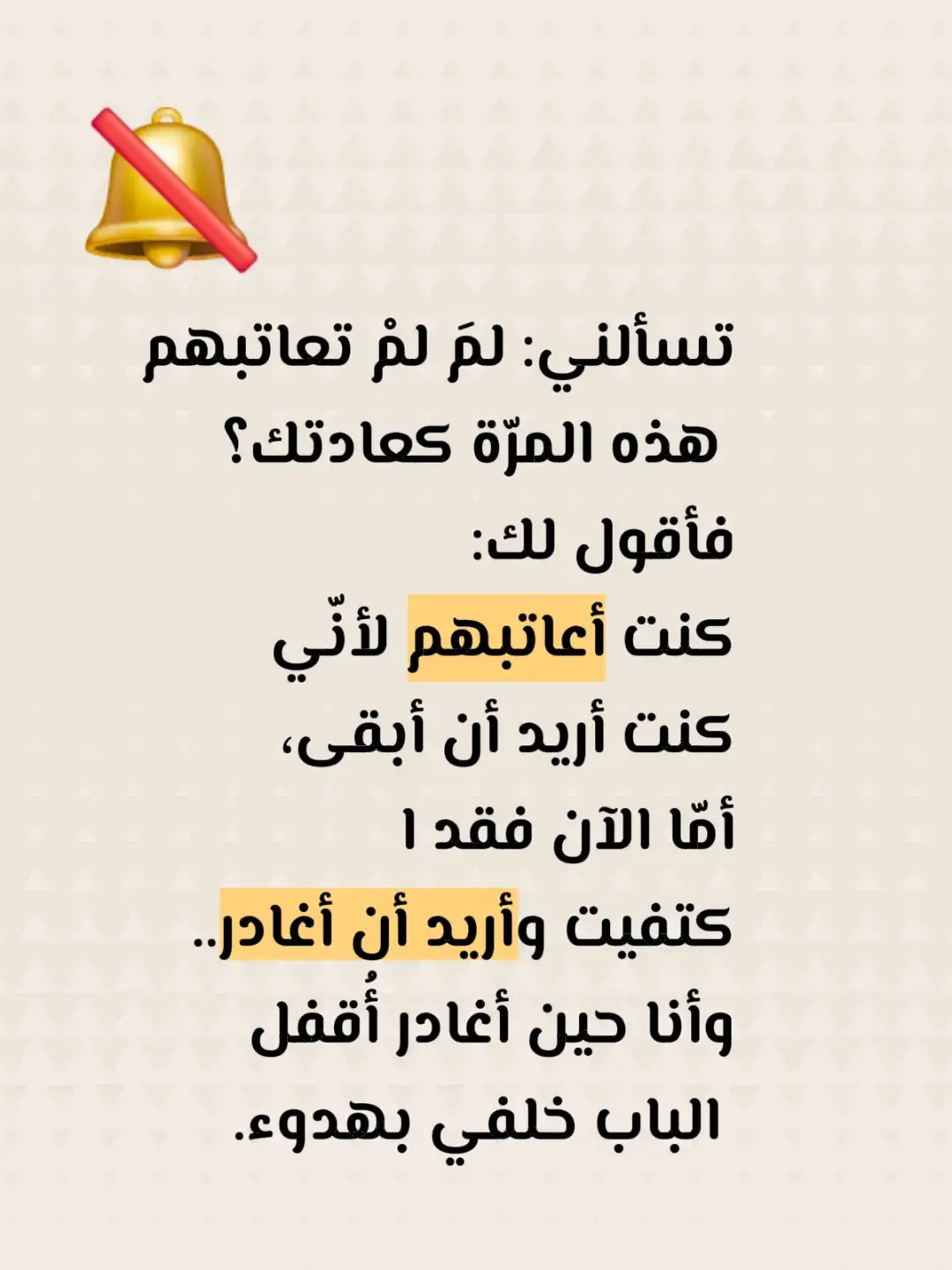 تسألني: لمَ لمْ تعاتبهم هذه المرّة كعادتك؟ فأقول لك: كنت أعاتبهم لأنّي كنت أريد أن أبقى، أمّا الآن فقد اكتفيت وأريد أن أغادر.. وأنا حين أغادر أُقفل الباب خلفي بهدوء.