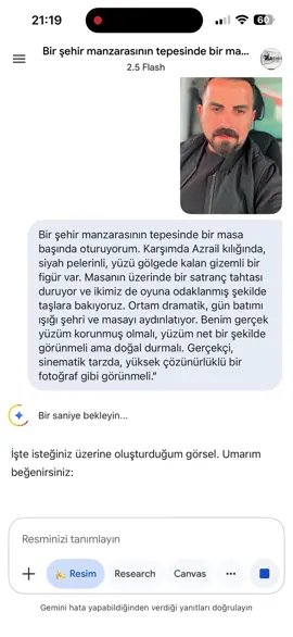 Bir şehir manzarasının tepesinde bir masa başında oturuyorum. Karşımda Azrail kılığında, siyah pelerinli, yüzü gölgede kalan gizemli bir figür var. Masanın üzerinde bir satranç tahtası duruyor ve ikimiz de oyuna odaklanmış şekilde taşlara bakıyoruz. Ortam dramatik, gün batımı ışığı şehri ve masayı aydınlatıyor. Benim gerçek yüzüm korunmuş olmalı, yüzüm net bir şekilde görünmeli ama doğal durmalı. Gerçekçi, sinematik tarzda, yüksek çözünürlüklü bir fotoğraf gibi görünmeli.”