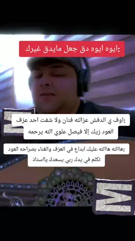 الدفش:هاالله هاالله عليك ابداع في العزف والغناء بصراحه العود تكلم في يدك ربي يسعدك يااستاذ