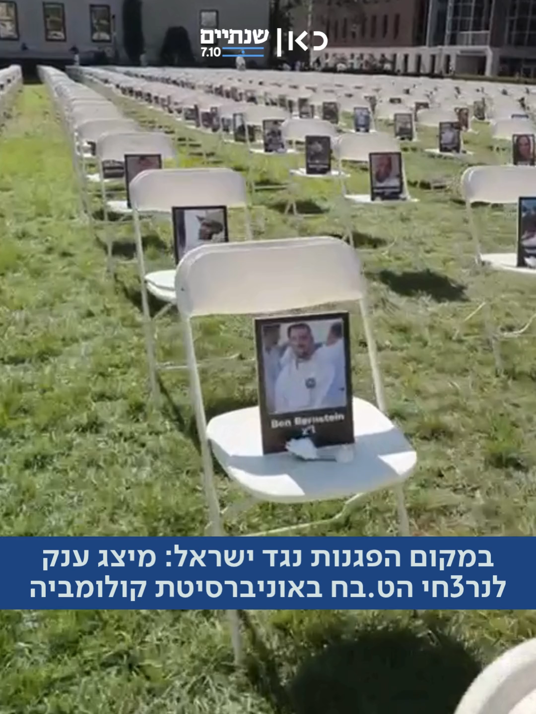 בקמפוס האמריקני שהיה מוקד ההפגנות נגד ישראל: מיצג לזכר נרצחי ה-7 באוקטובר ביוזמה משותפת של הארגונים DiploAct, Let’s Do Something וסטודנטים למען ישראל, נפרסו ברחבי הקמפוס של אוניברסיטת קולומביה בניו-יורק 1,200 כיסאות ריקים - כל אחד מהם ייצג חיים שנגדעו באכזריות בטבח שביצע חמאס בישראל. על כל כיסא הוצבו תמונת הקורבן, נר זיכרון, פרחים טריים וסיפור החיים האישי של כל נופל. המיזם יתפרס על פני קילומטר וחצי בקמפוס.