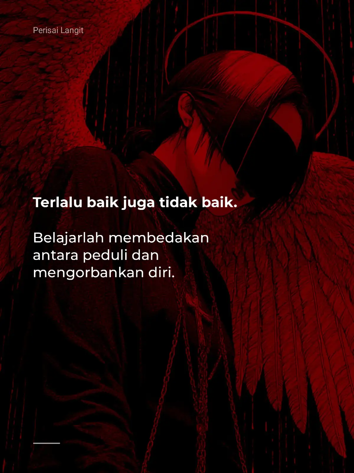 Terkadang, bukan kebaikanmu yang mereka hargai, melainkan kelemahanmu yang mereka manfaatkan. Jika terus kamu beri tanpa batas, jangan kaget ketika kebaikan itu berbalik menjadi luka. Belajarlah membedakan siapa yang benar-benar membutuhkan dan siapa yang hanya memanfaatkan belas kasihmu untuk keuntungan sendiri. Ingat, memberi bukan berarti harus mengorbankan dirimu, apalagi untuk orang yang tidak tahu diri dan tidak pernah merasa cukup. Jaga kebaikanmu sebaik-baiknya, karena tidak semua pantas mendapatkannya. Karena kadang, ada manusia tidak tahu diri yang mengira kebaikanmu adalah hak mutlak mereka. Ketulusanmu sering kali dijadikan alasan untuk menghisap tenaga dan menginjak harga dirimu. Jika kamu terus membiarkan itu, jangan heran saat rasa hormat dan martabatmu hilang perlahan. Bangkitlah, jangan biarkan dirimu jadi korban kebaikan yang tak dihargai. Kebaikanmu bukan alasan untuk diperlakukan rendah. hormati dirimu dulu, agar orang lain juga belajar menghargai. - Perisai Langit 
