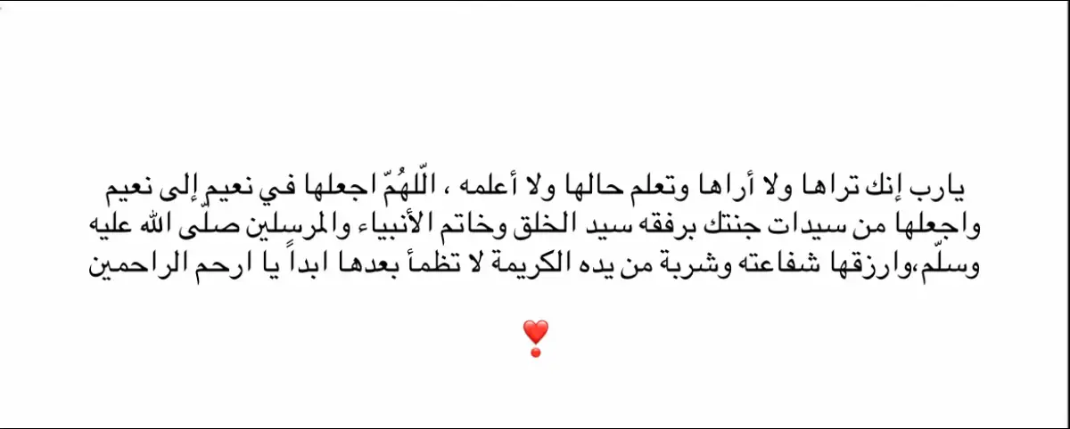 يارب إنك تراها ولا أراها وتعلم حالها ولا أعلمه ، الّلهُمّ اجعلها في نعيم إلى نعيم واجعلها من سيدات جنتك برفقه سيد الخلق وخاتم الأنبياء والمرسلين صلّى الله عليه وسلّم،وارزقها شفاعته وشربة من يده الكريمة لا تظمأ بعدها ابداً يا ارحم الراحمين ❣️