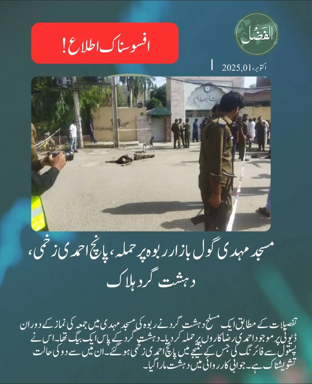 Attack on Mehdi Mosque, Gol Bazaar, Rabwah – Five Ahmadis Injured, Terrorist Killed According to details, an armed terrorist attacked Ahmadi volunteers on duty during Friday prayers at Mehdi Mosque in Rabwah. The terrorist was carrying a bag and opened fire with a pistol, injuring five Ahmadis, two of whom are in critical condition. In the retaliatory action, the terrorist was killed. #Ahmadiyya #Ahmadiyyat #ourteaching  #nolifewithoutkhalifa #Allah   ﷺ                