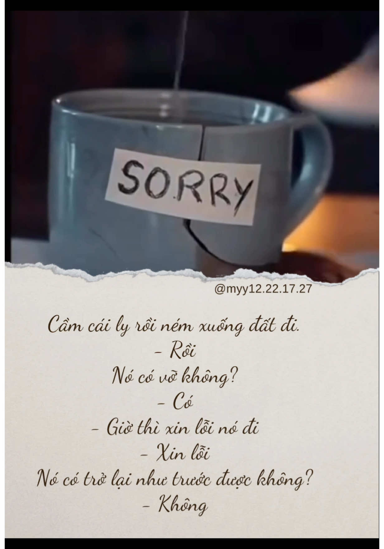 Cầm cái ly rồi ném xuống đất đi. - Rồi Nó có vỡ không?! - Có - Giờ thì xin lỗi nó đi - Xin lỗi Nó có trở lại như trước được không?! - Không Vậy đó… Đừng làm sai, rồi lại xin lỗi. Có những thứ mất đi không lấy lại được…Trong đó có lòng tin. Cho nên… Hãy cố gắng để không bao giờ phải xin lỗi nữa nhé! Video copy #xuhuongtiktok #viraltiktok #tinhyeu #phanboi #tamtrangbuon💔 
