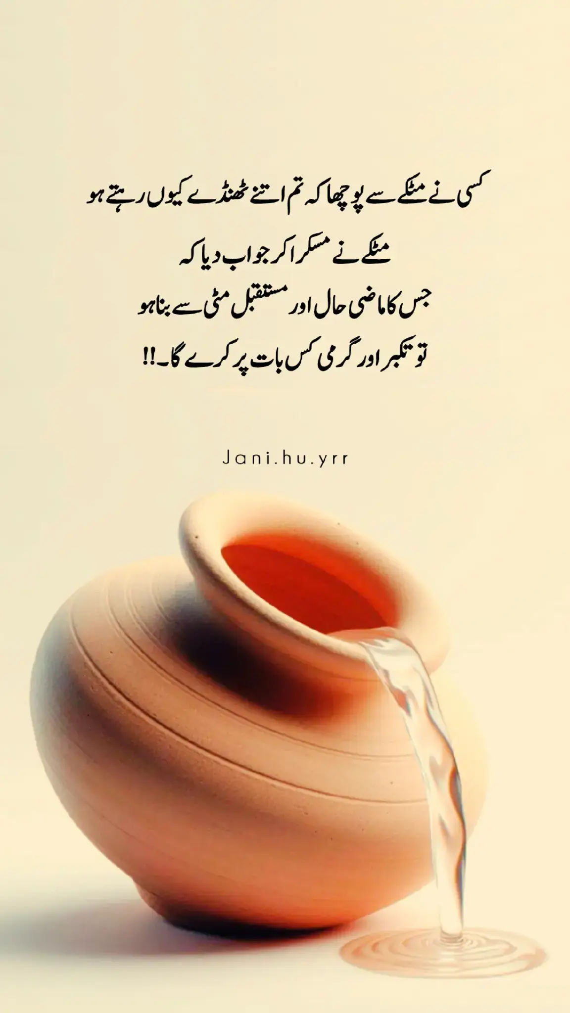 کسی نے مٹکے سے پوچھا کہ تم اتنے ٹھنڈے کیوں رہتے ہو تو مٹکے نے مسکرا کر جواب دیا جس کا ماضی حال اور مستقبل مٹی سے بنا ہو تو وہ تکبر اور غرور کس بات پر کرے گا 