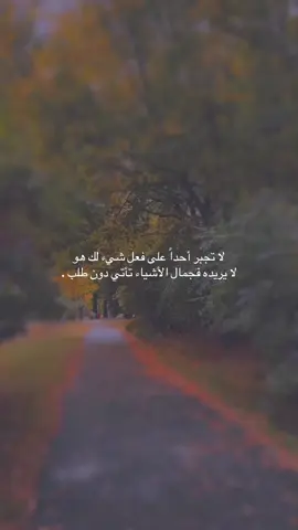 ‏لا تجبر أحداً على فعل شيء لك هو ‏لا يريده فجمال الأشياء تأتي دون طلب .