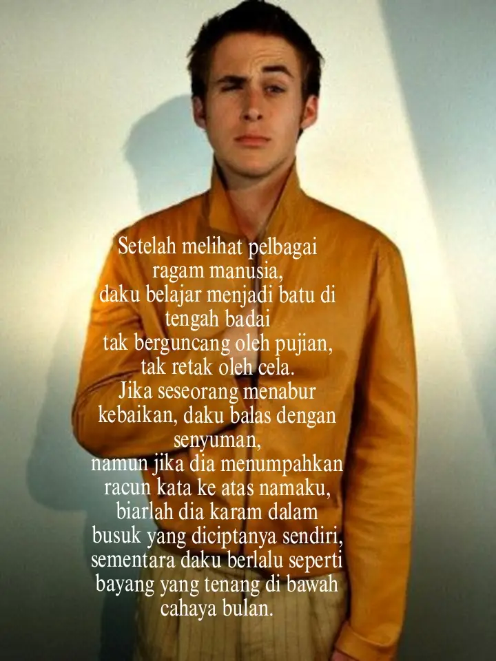 Janganlah engkau sekali kali berhenti menjadi insan yang baik demi seorang yang menaburkan racun ke atasmu. Ketahuilah racun itu sementara, ia akan menghilang bagai kabut disingsing fajar. Janganlah hatimu tergoda membalas; kerana membalas dendam tidak lain hanyalah menumpahkan racun itu kembali ke dalam cawan jiwamu. Dengan berbuat begitu, engkau mengiyakan kisah dusta yang diciptanya, menjelmakan dirimu menjadi bayang yang sama busuk oleh amarah. #ryangosling #tylerdurden #writter #martabatkanbahasamelayu #chillguy 