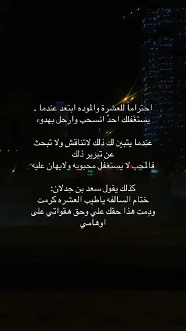احتراماً للعشرة والموده ابتعد عندما . % يستغفلك احدّ انسحب وارحل بهدوء عندما يتبين لك ذلك لاتناقش ولا تبحث عن تبرير ذلك فالمحب لا يستغفل محبوبه ولايهان عليه كذلك يقول سعد بن جدلان: ختام السالفه ياطيب العشره كرمت ودِمت هذا حقك علي وحق هقواتي على اوهامي .