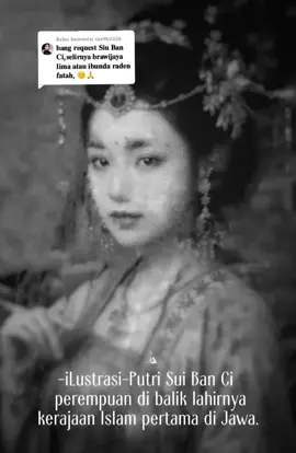 Membalas @raa960326 🙏 Siu Ban Ci ( Dewi Wandan Sari/ Banyowi/ Dewi Kian ) Lahir : ? Istri Muda Prabu Brawijaya V ibunda Raden Patah Demak. Orang Tua : ♂️Syekh Bentong/ Tan Go Hwat, ♀️Siu Te Yo. Suami : ♂ Bhre Kertabhumi/ Wijaya Parakramawardhana / Raden Alit (Brawijaya V). Anak : ♂Raden Kusen / Pangeran Pamalekaran (Arya Abdillah), ♂R. Bondan Kejawan / Ki Ageng Tarub III (Ki Lembu Peteng), ♂Raden Patah / Panembahan Jin Bun (Raden Praba). Wafat : ? Makam : Gresik, Jawa Timur. Keterangan :  Prabu Brawijaya yang diduga merupakan raja terakhir Kerajaan Majapahit, jatuh cinta pada pandangan pertama, saat menatap gadis cantik bernama Siu Ban Ci. Gadis muslim berdarah China tersebut, datang ke Istana Majapahit untuk menemani ayahnya, Syekh Betong atau Tan Go Hwat. Syekh Betong yang juga dikenal dengan nama Kyai Betong, datang menghadap Prabu Brawijaya di Istana Majapahit, untuk meminta izin berdagang di wilayah Keling. Syekh Bentong merupakan saudagar kaya, yang juga ulama besar. Saat menghadap ke Prabu Brawijaya, Syekh Bentong juga membawa berbagai seserahan, yakni batu giok dari China, kain sutra, keramik Tiongkok, dupa, dan mutiara. Tetapi, bukan seserahan itu yang membuat Prabu Brawijaya tertarik, melainkan dia terpikat oleh kecantikan Siu Ban Ci. Diam-diam, permaisuri Kerajaan Majapahit, Dewi Amarawati atau Putri Champa menaruh rasa cemburu saat menyaksikan Prabu Brawijaya mulai terpikat dengan Siu Ban Ci. Di tengah gemuruh rasa cemburu sang permaisuri, Prabu Brawijaya justru mempersilahkan Syekh Bentong bersama putrinya beristirahat di Puri Kanuruhan. Setelah beristirahat semalam di Puri Kanuruhan, Syekh Batong dipanggil untuk menghadap kembali kepada Prabu Brawijaya. Saat itulah, penguasa Majapahit itu menyampaikan niatnya untuk meminta putri Syekh Betong, Siu Ban Ci menjadi garwa ampeyan atau istri selirnya. Permintaan langsung dari Prabu Brawijaya itu, ternyata mendapatkan persetujuan dari Syekh Bentong. Bahkan, Siu Ban Ci akhirnya juga dibawa serta untuk menghadap Prabu Brawijaya. Kedatangan Siu Ban Ci ke Istana Majapahit, dibawa menggunakan tandu terbaik dari Puri Kanuruhan. Prabu Brawijaya sangat mencitai Siu Ban Ci, kondisi ini semakin membuat Dewi Amarawati dibakar cemburu dan amarah. Dalam Babad Tanah Jawi diceritakan, saat Dewi Amarawati belum juga memiliki keturunan, ternyata Siu Ban Ci justru sudah hamil dari buah cintanya dengan Prabu Brawijaya. Kehamilan Si Ban Ci semakin memperburuk hubungannya dengan Amarawati. Bahkan, secara terang-terangan Amarawati meminta Prabu Brawijaya untuk menceraikan Siu Ban Ci. Cinta yang sudah tumbuh di hati Prabu Brawijaya, tak dapat dipadamkan. Prabu Brawijaya tak mampu menolak permintaan Permaisuri Amarawati. Siu Ban Ci akhirnya di kirim ke Palembang, dalam kondisi hamil tiga bulan. Siu Ban Ci dititipkan kepada Adipati Palembang, Arya Damar. Palembang kala itu masih masuk wilayah kekuasaan Majapahit. Di wilayah tersebut, juga sangat banyak penduduk asal China. Dengan menitipkan ke Arya Damar, Prabu Brawijaya berharap, Siu Ban Ci lebih betah hidup di Palembang. Arya Damar merupakan putra Raja Majapahit, Bathara Prabu Wikramawardhana dengan seorang selir yang juga berdarah China. Arya Damar yang terhitung masih paman dari Prabu Brawijaya, memiliki nama asli Swan Liong. Prabu Brawijaya akhirnya melepas kepergian wanita yang sangat dicintainya ke Palembang, dan merelakan Arya Damar menikahi Siu Ban Ci. Prabu Brawijaya memberi syarat kepada Arya Damar, agar Siu Ban Ci tidak diapa-apakan sebelum anak buah cintanya lahir. Bahkan, Prabu Brawijaya juga meminta agar bayi yang ada dalam kandungan Siu Ban Ci diberi nama Naraprakosa ketika kelak lahir di dunia. Nama Naraprakosa dipilih Prabu Brawijaya, karena memiliki arti laki-laki perkasa. Setelah lahir, buah cinta Prabi Brawijaya dengan Siu Ban Ci tersebut, justru diberi nama Raden Hasan, dan memiliki nama China, Jin Bun. Saat beranjak dewasa, Raden Hasan melakukan perjalanan ke tanah Jawa.