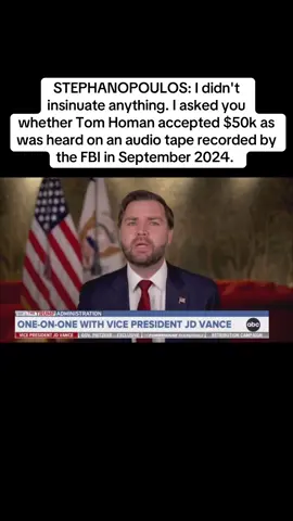 STEPHANOPOULOS: I didn't insinuate anything. I asked you whether Tom Homan accepted $50k as was heard on an audio tape recorded by the FBI in September 2024. You did not answer the question. Thank you for your time. VANCE: No, George, I sai-- STEPHANOPOULOS: We'll be right back  #tomhoman #jdvance #trump #government #fypシ゚viral 