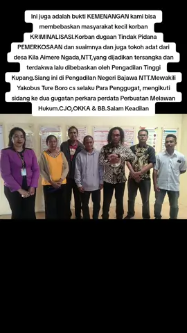 Ini juga adalah bukti KEMENANGAN kami bisa membebaskan masyarakat kecil korban KRIMINALISASI.Korban dugaan Tindak Pidana PEMERKOSAAN dan suaimnya dan juga tokoh adat dari desa Kila Aimere Ngada,NTT,yang dijadikan tersangka dan terdakwa lalu dibebaskan oleh Pengadilan Tinggi Kupang.Siang ini di Pengadilan Negeri Bajawa NTT.Mewakili Yakobus Ture Boro cs selaku Para Penggugat, mengikuti sidang ke dua gugatan perkara perdata Perbuatan Melawan Hukum,melawan Para Tergugat  1.Yohanes Dhosa Nay 2.Pemerintahan RI Cq Presiden RI Cq Kepolisian RI Cq Polres Ngada Cq Polsek Aimere. 3.Pemerintahan RI Cq Presiden RI Cq Kejaksaan Agung RI Cq Kejaksaan Negeri Ngada. 4.Kementrian Keuangan sebagai Turut Tergugat.CJO,OKKA & BB.Salam Keadilan