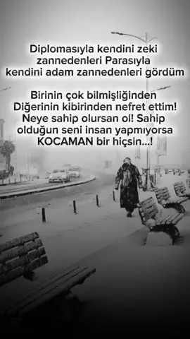 Diplomasıyla kendini zeki zannedenleri Parasıyla kendini adam zannedenleri gördüm Birinin çok bilmişliğinden Diğerinin kibirinden nefret ettim! Neye sahip olursan ol! Sahip olduğun seni insan yapmıyorsa KOCAMAN bir hiçsin...!☝️🤲