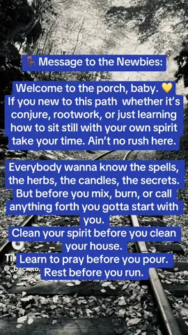 🪑 Message to the Newbies: Welcome to the porch, baby. 💛 If you new to this path  whether it’s conjure, rootwork, or just learning how to sit still with your own spirit  take your time. Ain’t no rush here. Everybody wanna know the spells, the herbs, the candles, the secrets. But before you mix, burn, or call anything forth  you gotta start with you. Clean your spirit before you clean your house. Learn to pray before you pour. Rest before you run. 🌿 Your ancestors ain’t expect you to be perfect  just honest. They walked so you could learn, not so you could compare. So be patient with yourself. Ask questions. Sit quiet. And know that Spirit sees you  even when you doubt yourself. ✨ You’re not behind, sugar. You’re just beginning. #SecretsAndSpiritsMonday #FrontPorchConjure #NewbieCorner #MamaIfaWisdom #TakeYourTimeBaby