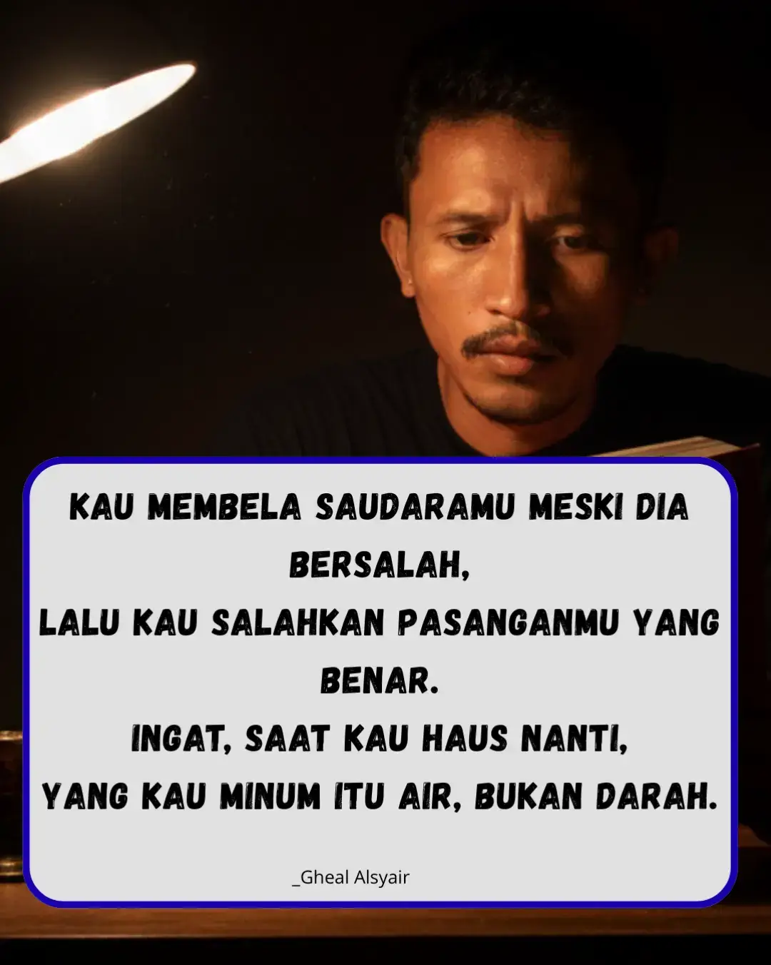 Jangan butakan hati hanya karena darah yang sama. Keadilan tak memilih hubungan, tapi memilih kebenaran. Membela yang salah hanya karena ia saudaramu, adalah bentuk pengkhianatan terhadap nurani sendiri. Dan saat hidupmu gersang karena salah menimbang, ingatlah , yang memulihkan dahagamu adalah air ,bukan darah.