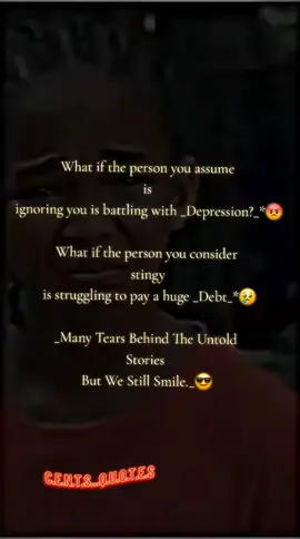What if the person you assume is ignoring you is battling with _Depression?_*😡 What if the person you consider stingy is struggling to pay a huge _Debt_*😢 _Many Tears Behind The Untold Stories But We Still Smile._😎 #motivationalquotes #centsquotes #creatorsearchinsights #talks #fyp 